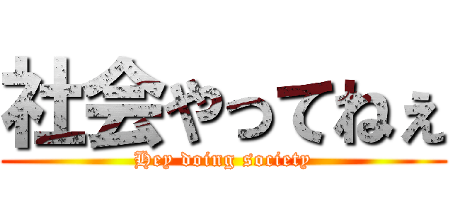 社会やってねぇ (Hey doing society)