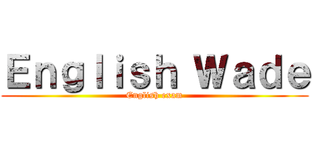 Ｅｎｇｌｉｓｈ Ｗａｄｅ (English exam)