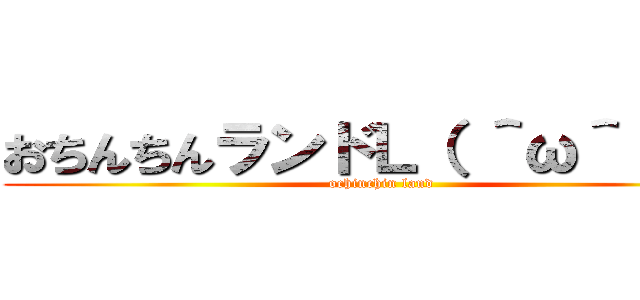 おちんちんランドＬ（ ＾ω＾ ）┘ (ochinchin land)