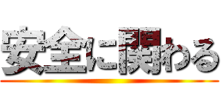 安全に関わる ()