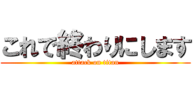 これで終わりにします (attack on titan)