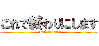 これで終わりにします (attack on titan)
