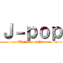 Ｊ－ｐｏｐ (~We love unko~)