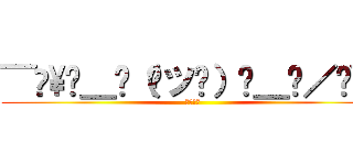 ¯⁠\⁠＿⁠（⁠ツ⁠）⁠＿⁠／⁠¯ (無駄だよ)