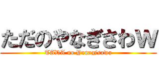 ただのやなぎさわｗ (TADA no Yanagisawa)