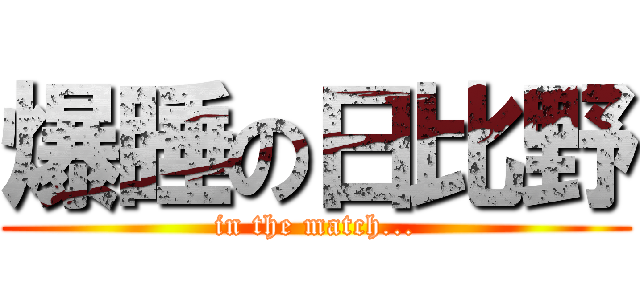 爆睡の日比野 (in the match...)