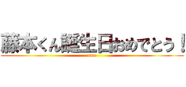 藤本くん誕生日おめでとう！ (ome)