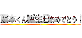 藤本くん誕生日おめでとう！ (ome)