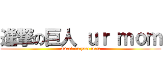 進撃の巨人 ｕｒ ｍｏｍ (attack on your mom)