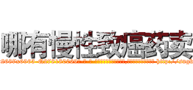 哪有慢性致癌药卖 (哪有慢性致癌药卖【电-186x2687x6963-Q278180069元-吉-药-业】我们做的是长期生意,靠的是老客户长期支持 http://sngk.net/K3kb5B
)