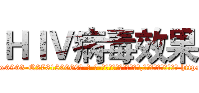 ＨＩＶ病毒效果 (HIV病毒效果【电-186x2687x6963-Q278180069元-吉-药-业】我们做的是长期生意,靠的是老客户长期支持 http://sngk.net/9mKqhf
)