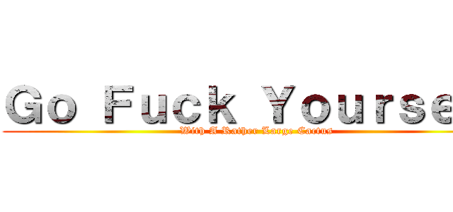 Ｇｏ Ｆｕｃｋ Ｙｏｕｒｓｅｌｆ (With A Rather Large Cactus)