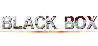 ＢＬＡＣＫ ＢＯＸ (episode1)