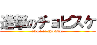 進撃のチョビスケ (attack on chobisuke)