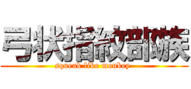 弓状指紋部族 (squeak like monkey )