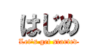 はじめ (Let's get started)