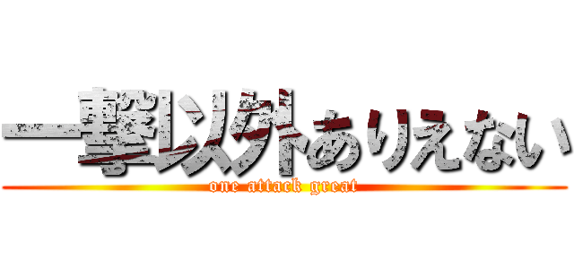 一撃以外ありえない (one attack great)
