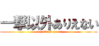 一撃以外ありえない (one attack great)