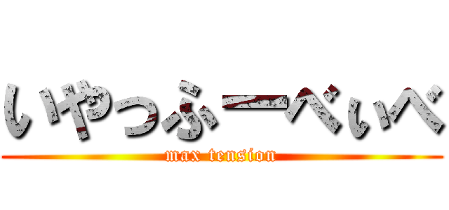 いやっふーべぃべ (max tension)