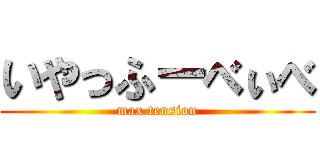 いやっふーべぃべ (max tension)