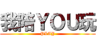 我陪ＹＯＵ玩 (PLAY)