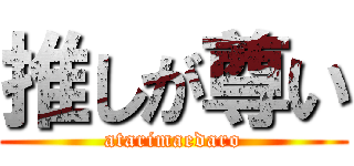 推しが尊い (atarimaedaro)