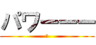 パワーーー (笑)