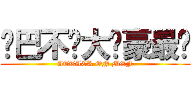 雞巴不曬大雞豪最曬 (ATTACK ON MSF)