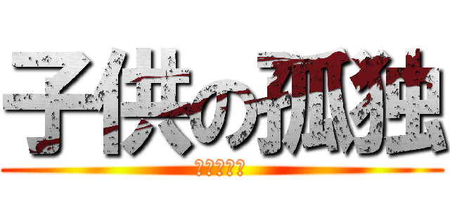 子供の孤独 (キツすぎる)