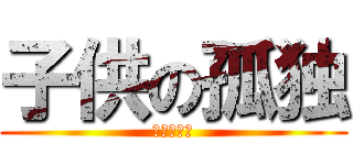 子供の孤独 (キツすぎる)