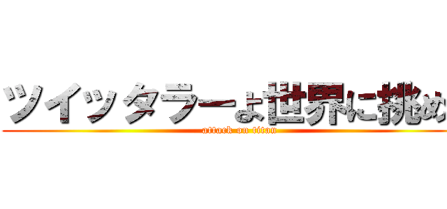 ツイッタラーよ世界に挑め。 (attack on titan)