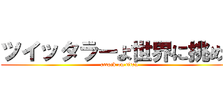ツイッタラーよ世界に挑め。 (attack on titan)