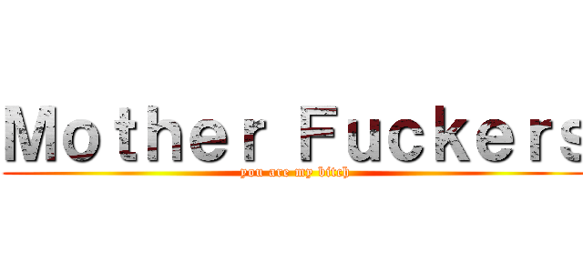 Ｍｏｔｈｅｒ Ｆｕｃｋｅｒｓ (you are my bitch)