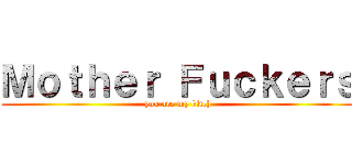 Ｍｏｔｈｅｒ Ｆｕｃｋｅｒｓ (you are my bitch)