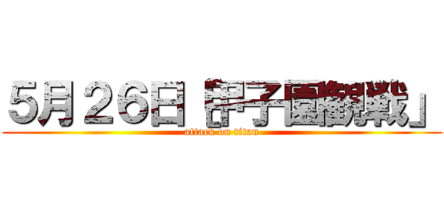 ５月２６日［甲子園観戦」 (attack on titan)