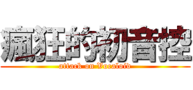 瘋狂的初音控 (attack on Vocaloid)