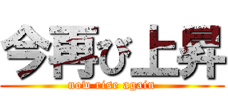 今再び上昇 (now rise again)