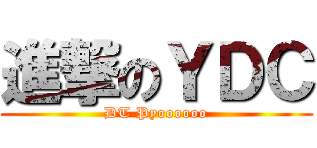 進撃のＹＤＣ (DT Pyoooooo)