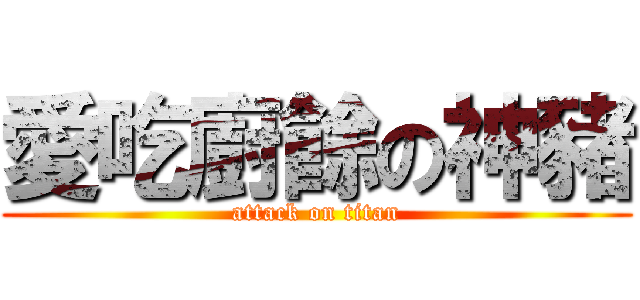 愛吃廚餘の神豬 (attack on titan)