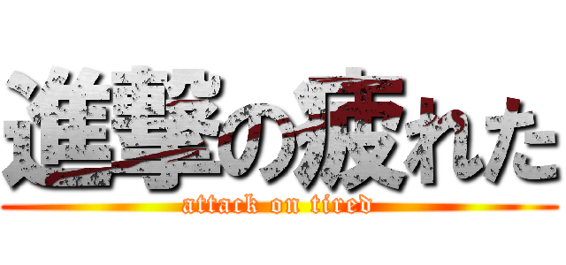 進撃の疲れた (attack on tired)