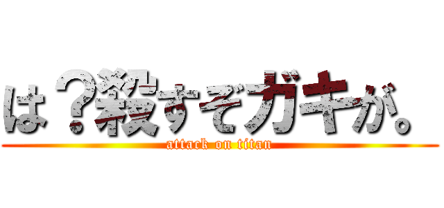 は？殺すぞガキが。 (attack on titan)