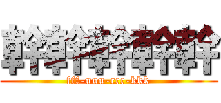 幹幹幹幹幹 (fff-uuu-ccc-kkk)