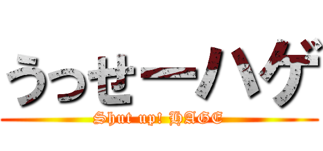 うっせーハゲ (Shut up! HAGE)