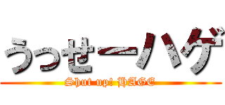 うっせーハゲ (Shut up! HAGE)