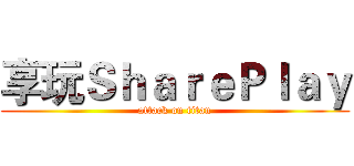 享玩ＳｈａｒｅＰｌａｙ (attack on titan)
