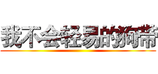 我不会轻易的狗带 ()