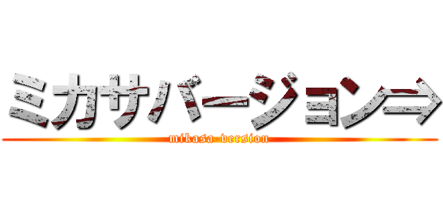 ミカサバージョン⇒ (mikasa-version)