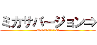 ミカサバージョン⇒ (mikasa-version)