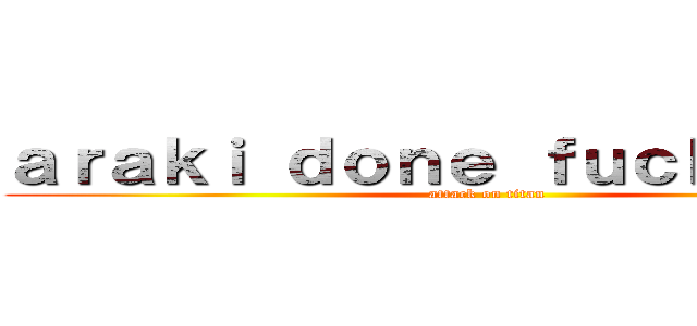 ａｒａｋｉ ｄｏｎｅ ｆｕｃｋｅｄ ｕｐ (attack on titan)