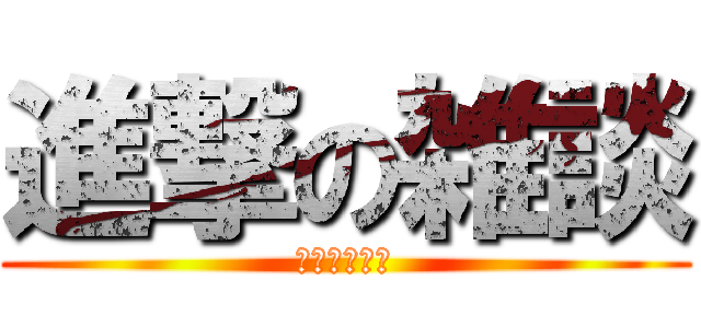 進撃の雑談 (雑談しようぜ)